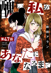 醜い私があなたになるまで（分冊版）　【第47話】