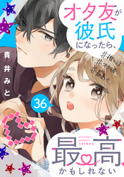 オタ友が彼氏になったら、最高、かもしれない　分冊版（３６）