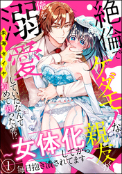 絶倫でケダモノな親友が俺を溺愛していたなんて初めて知ったが！？ ～女体化してから毎日抱き潰されてます～（分冊版）