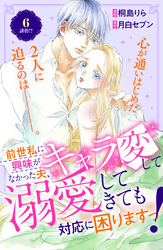 前世私に興味がなかった夫、キャラ変して溺愛してきても対応に困りますっ！　分冊版（６）