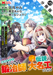 追放されたおっさん鍛冶師、なぜか伝説の大名工になる～昔おもちゃの武器を造ってあげた子供たちが全員英雄になっていた～（コミック） 分冊版 15