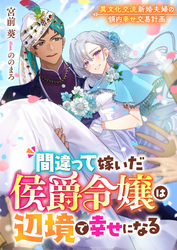 【期間限定　試し読み増量版】間違って嫁いだ侯爵令嬢は辺境で幸せになる　異文化交流新婚夫婦の領内幸せ交易計画