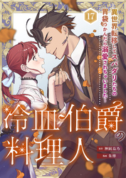 冷血伯爵の料理人～異世界転移してスパダリたちの胃袋つかんだら溺愛されちゃいました～（17）