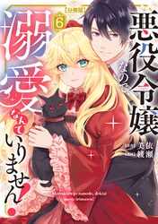 悪役令嬢なので、溺愛なんていりません！　分冊版（６）
