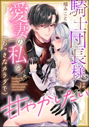 騎士団長様は、愛妻の私を（おっきなカラダで）甘やかしたい（単話版）