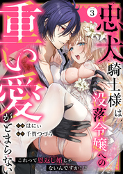 忠犬騎士様は没落令嬢への重い愛がとまらない これって恩返し婚じゃないんですか！？(3)