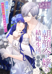 朝顔令嬢の結婚生活～夜は萎れてほしい氷の宰相様の策略結婚譚～溺愛編