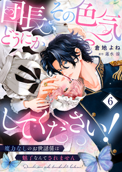 団長、その色気どうにかしてください！～魔力なしのお世話係は魅了なんてされません～６