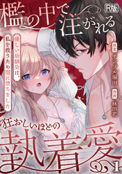 檻の中で注がれる狂おしいほどの執着愛～優しい幼馴染は、私を救うため闇に堕ちました～【R版】